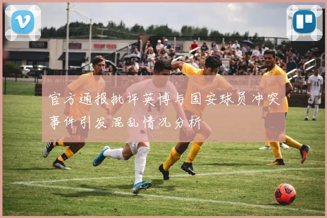 官方通报批评英博与国安球员冲突事件引发混乱情况分析