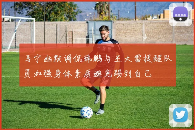 马宁幽默调侃韩鹏与王大雷提醒队员加强身体素质避免踢到自己