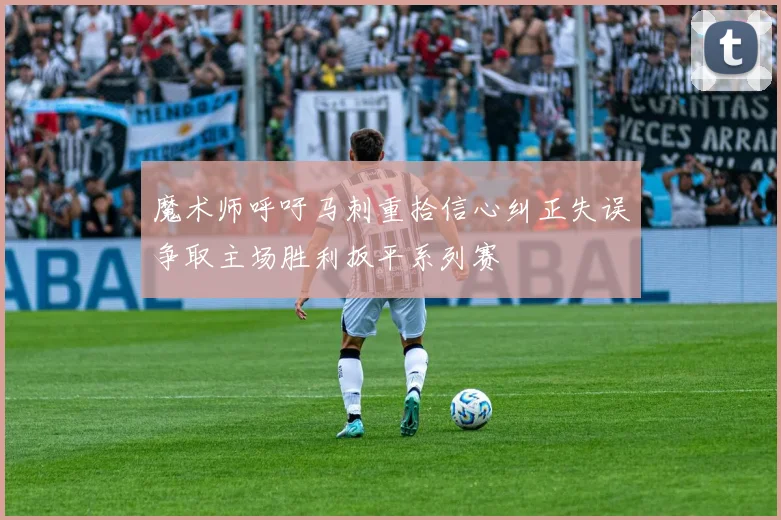 魔术师呼吁马刺重拾信心纠正失误争取主场胜利扳平系列赛
